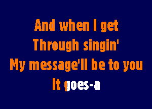 and when I get
Through singin'

Hy message'll be to you
It uoes-a