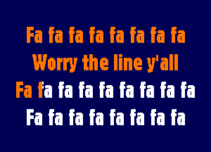 Fa Ea Ea Ea Ea Ea Ea Ea
Worry the line y'all
Fa Ea Ea Ea Ea Ea Ea Ea Ea
Fa Ea Ea Ea Ea Ea Ea Ea