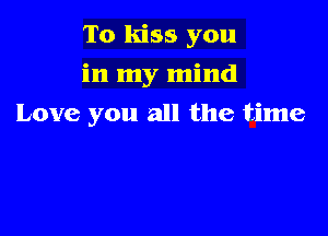 To kiss you
in my mind

Love you all the time