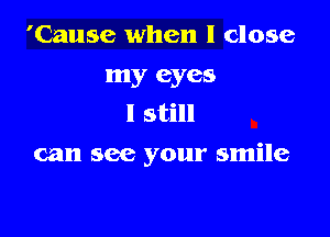 'Cause when I close
my eyes
I still

can see your smile