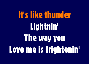It's like thunder
Lightnin'

The way you
love me is frightenin'