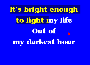 It's bright enough
to light my life
Out of
my darkest hour