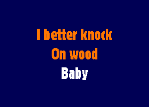 I better knotk

0n wood
Baby