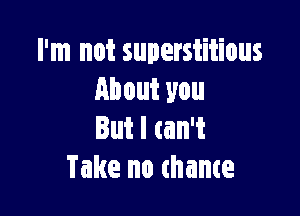 I'm not superstitious
About you

But I can't
Take no chance