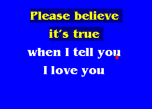 Please believe
it's true
when I tell you

I love you