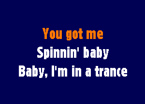 You got me

Spinnin' baby
Baby, I'm in a trance