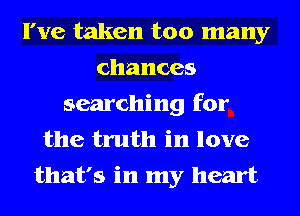 I've taken too many
chances
searching for
the truth in love
that's in my heart