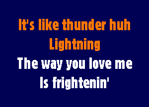 It's like thunder huh
Lightning

The way you love me
Is frightenin'