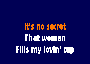 It's no secret

That woman
Fills my louin' cup