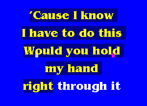 'Cause I know
I have to do this
Wpuld you hold
my hand
right through it