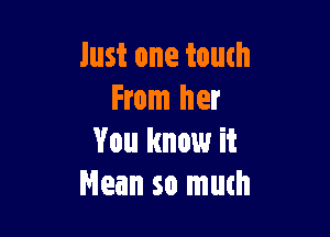 Just one touch
From her

You know it
Mean so much