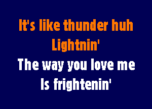 It's like thunder huh
linhinin'

The way you love me
Is frightenin'
