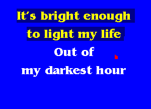 It's bright enough
to light my life
Out of
my darkest hour