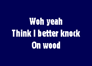 Woh yeah

Think I better knmk
0n wood