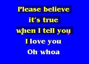 Please believe
it's true

when I tell you

I love you
Oh whoa