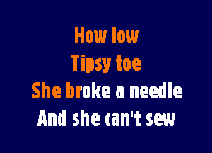 How low
Tipsy toe

She broke a needle
And she tan't sew