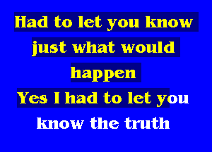 Had to let you know
just what would
happen
Yes I had to let you
know the truth