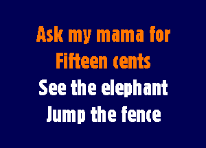 Ask my mama for
Fifteen tents

See the elephant
lump the feme