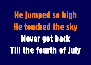 He jumped so high
He touched the sky

Never got back
Till the fourth of July