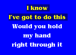 I know
I've got to do this
Would you hold
my hand
right through it