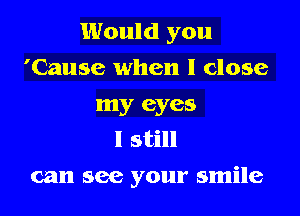 Would you

'Cause when I close
my eyes
I still
can see your smile