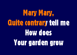 Mary Mary.
Quite contrary tell me

How does
Your garden grow
