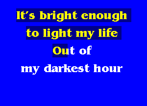 It's bright enough
to light my life
Out of
my darkest hour