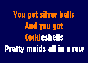 You got silver bells
Ami you got

Cockleshells
Prefty maids all in a row