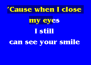 'Cause when I close
my eyes
I still

can see your smile