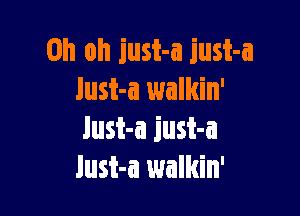 Oh oh iust-a iust-a
lust-a walkin'

lust-a iust-a
lust-a walkin'