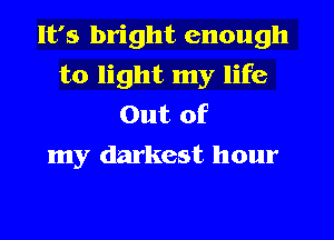 It's bright enough
to light my life
Out of
my darkest hour