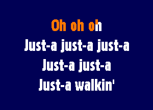 Oh oh oh
lust-a just-a just-a

lust-a iust-a
lust-a walkin'