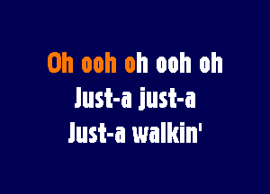 0h ooh oh ooh oh

lust-a just-a
lust-a walkin'