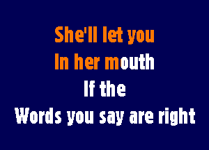 She'll let you
In her mouth

the
Words you say are right