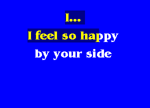 l...
I feel so happy

by your side