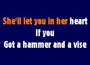 She'll let you in her heart

If you
Got a hammer and a vise