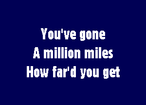 You've gone

A million miles
How far'd you get