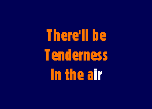 There'll be

Tenderness
In the air