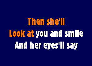 Then she'll

Look at you and smile
And her eyes'll say