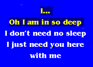 1...

Oh I am in so deep
I don't need no sleet)
I just need you here

with me