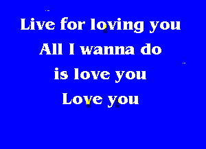 Live for loving you

All I wanna do
is love you
Love you