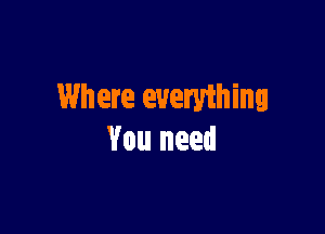 Where everything

You need