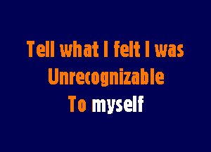 Tell what I felt I was

Unrecognizable
To myself