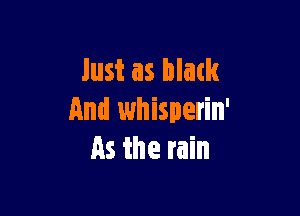 Just as black

And whisperin'
as the rain