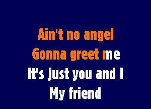 Ain't no angel

Gonna greet me
It's just you and I
My friend