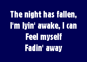 The night has fallen.
I'm lyin' awake, I can

Feel myself
Fadin' away