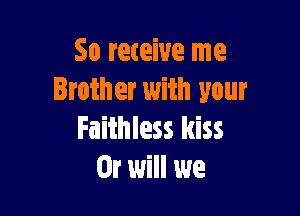 So receive me
Brother with your

Faithless kiss
Or will we