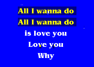 All I wanna do

All I wanna do
is love you
Love you

Why