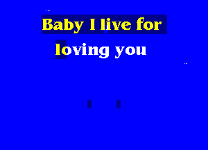 Baby I live for

loving you