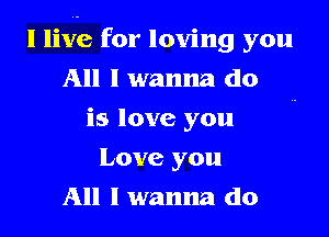 l liir-e for loving you

All I wanna do
is love you
Love you
All I wanna do